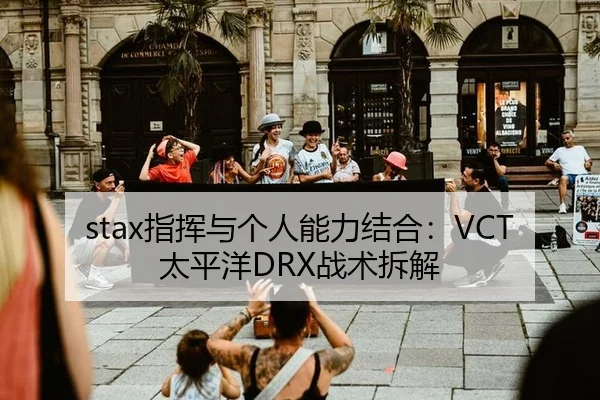 stax指挥与个人能力结合：VCT太平洋DRX战术拆解